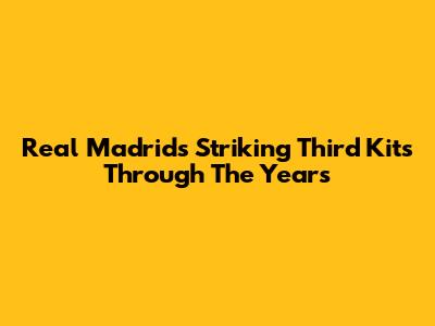 Real Madrid's Striking Third Kits Through The Years