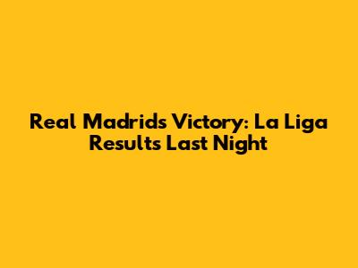 Real Madrid's Victory: La Liga Results Last Night