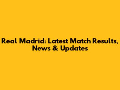 Real Madrid: Latest Match Results, News & Updates