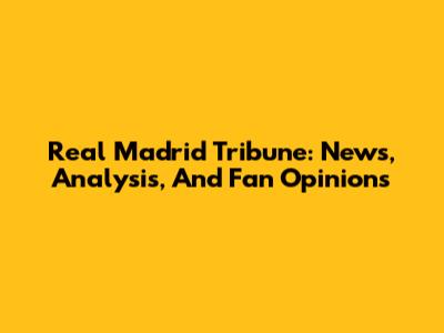 Real Madrid Tribune: News, Analysis, And Fan Opinions