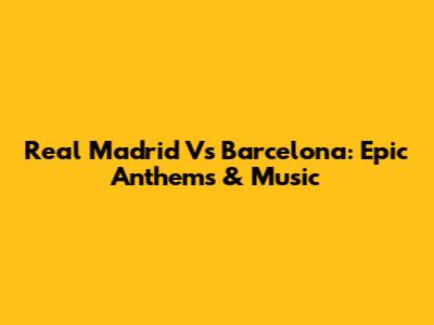Real Madrid Vs Barcelona: Epic Anthems & Music