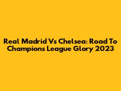 Real Madrid Vs Chelsea: Road To Champions League Glory 2023
