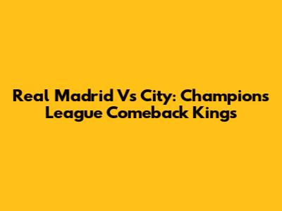 Real Madrid Vs City: Champions League Comeback Kings