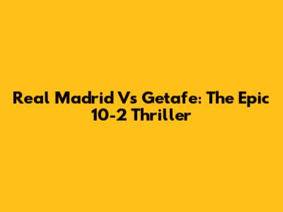 Real Madrid Vs Getafe: The Epic 10-2 Thriller