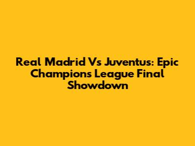 Real Madrid Vs Juventus: Epic Champions League Final Showdown