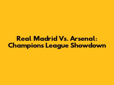 Real Madrid Vs. Arsenal: Champions League Showdown