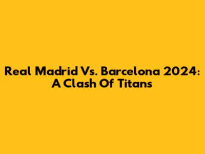 Real Madrid Vs. Barcelona 2024: A Clash Of Titans
