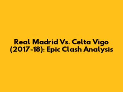 Real Madrid Vs. Celta Vigo (2017-18): Epic Clash Analysis