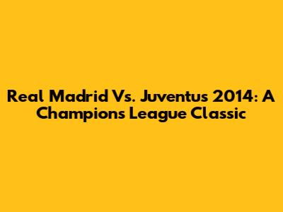Real Madrid Vs. Juventus 2014: A Champions League Classic