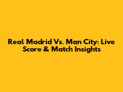 Real Madrid Vs. Man City: Live Score & Match Insights
