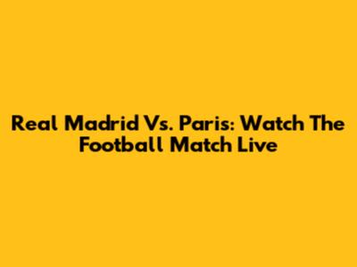 Real Madrid Vs. Paris: Watch The Football Match Live