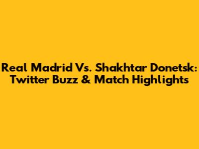 Real Madrid Vs. Shakhtar Donetsk: Twitter Buzz & Match Highlights