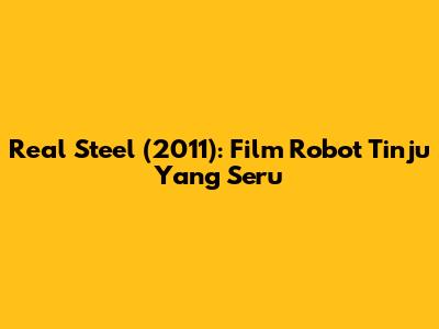 Real Steel (2011): Film Robot Tinju Yang Seru