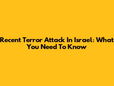 Recent Terror Attack In Israel: What You Need To Know