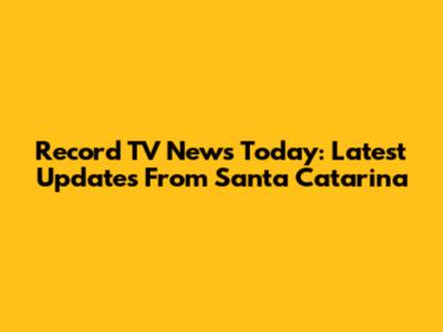 Record TV News Today: Latest Updates From Santa Catarina