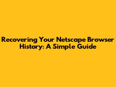 Recovering Your Netscape Browser History: A Simple Guide