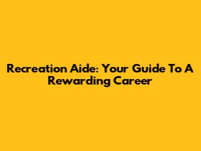 Recreation Aide: Your Guide To A Rewarding Career