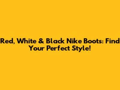 Red, White & Black Nike Boots: Find Your Perfect Style!