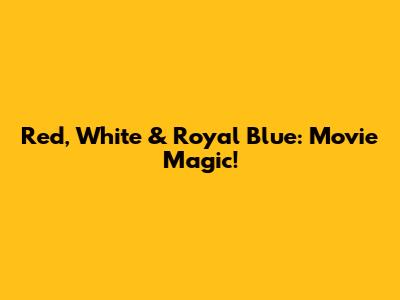Red, White & Royal Blue: Movie Magic!
