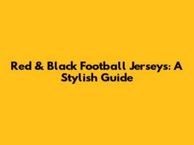 Red & Black Football Jerseys: A Stylish Guide