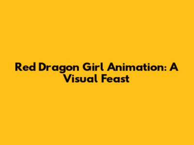 Red Dragon Girl Animation: A Visual Feast