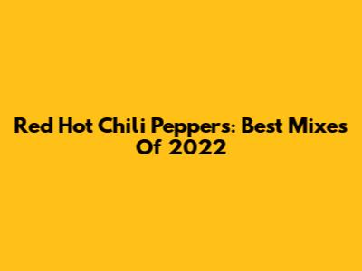 Red Hot Chili Peppers: Best Mixes Of 2022