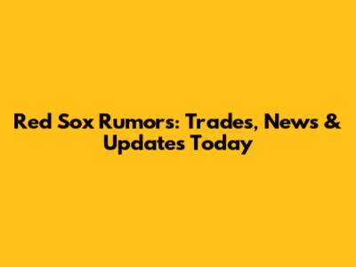Red Sox Rumors: Trades, News & Updates Today