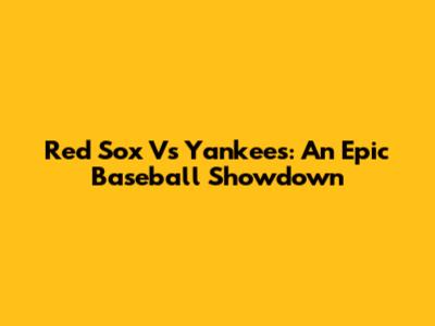 Red Sox Vs Yankees: An Epic Baseball Showdown