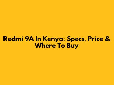 Redmi 9A In Kenya: Specs, Price & Where To Buy