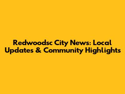 Redwoodsc City News: Local Updates & Community Highlights