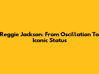 Reggie Jackson: From Oscillation To Iconic Status