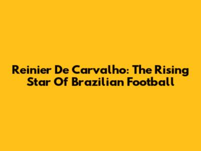 Reinier De Carvalho: The Rising Star Of Brazilian Football