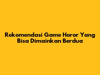 Rekomendasi Game Horor Yang Bisa Dimainkan Berdua