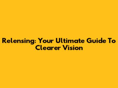 Relensing: Your Ultimate Guide To Clearer Vision