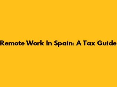 Remote Work In Spain: A Tax Guide