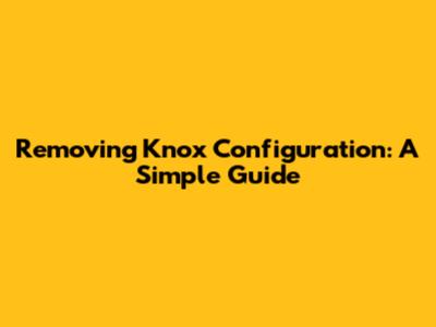 Removing Knox Configuration: A Simple Guide