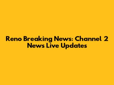 Reno Breaking News: Channel 2 News Live Updates