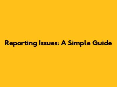 Reporting Issues: A Simple Guide
