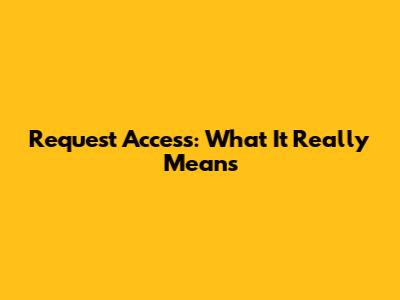 Request Access: What It Really Means