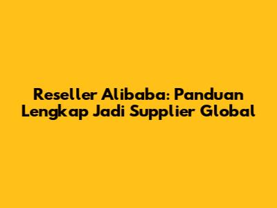 Reseller Alibaba: Panduan Lengkap Jadi Supplier Global