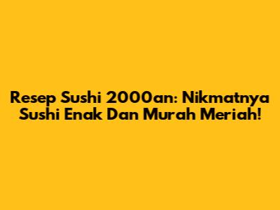 Resep Sushi 2000an: Nikmatnya Sushi Enak Dan Murah Meriah!