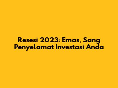 Resesi 2023: Emas, Sang Penyelamat Investasi Anda