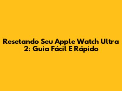Resetando Seu Apple Watch Ultra 2: Guia Fácil E Rápido