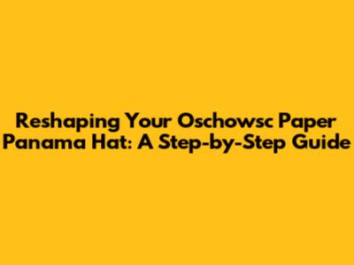 Reshaping Your Oschowsc Paper Panama Hat: A Step-by-Step Guide