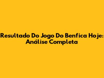 Resultado Do Jogo Do Benfica Hoje: Análise Completa