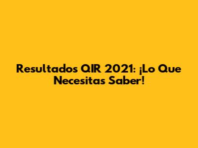 Resultados QIR 2021: ¡Lo Que Necesitas Saber!