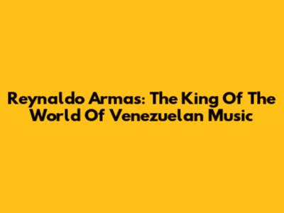 Reynaldo Armas: The King Of The World Of Venezuelan Music