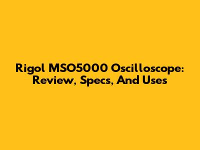 Rigol MSO5000 Oscilloscope: Review, Specs, And Uses