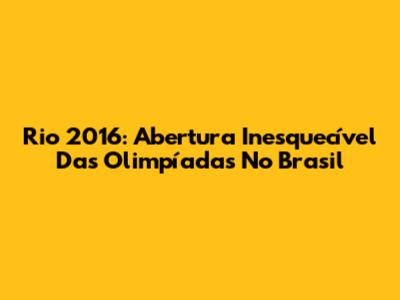 Rio 2016: Abertura Inesquecível Das Olimpíadas No Brasil