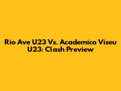 Rio Ave U23 Vs. Academico Viseu U23: Clash Preview